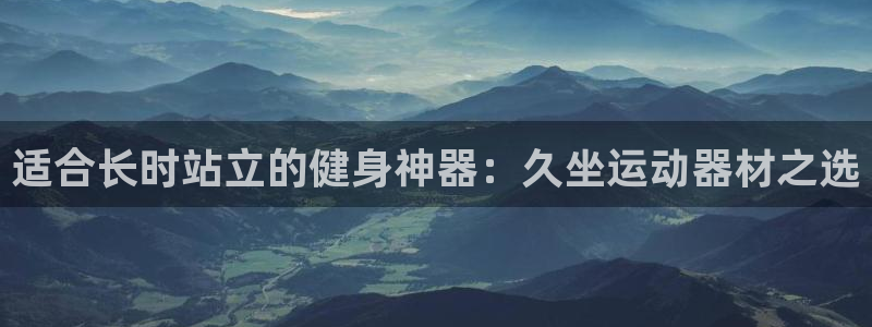 fb体育平台假的吗是真的吗：适合长时站立的健身神器：