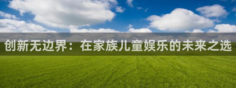 fb体育娱乐40996：创新无边界：在家族儿童娱乐的未来之选