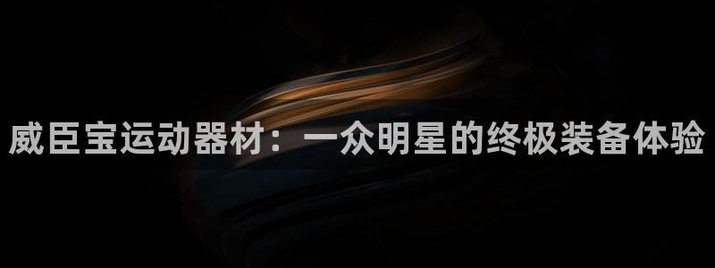 fb体育开户：威臣宝运动器材：一众明星的终极装备体验